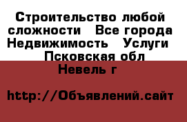 Строительство любой сложности - Все города Недвижимость » Услуги   . Псковская обл.,Невель г.